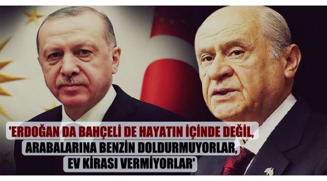 'Erdoğan da Bahçeli de hayatın içinde değil, arabalarına benzin doldurmuyorlar, ev kirası vermiyorlar'